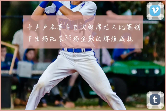 卡卢卢本赛季首次缺席尤文比赛创下出场纪录35场全勤的辉煌成就