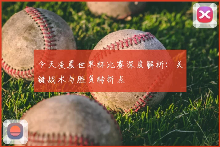 今天凌晨世界杯比赛深度解析：关键战术与胜负转折点
