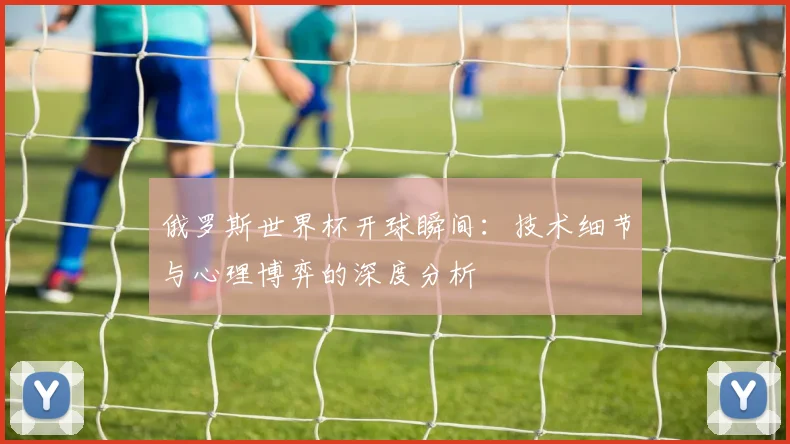 俄罗斯世界杯开球瞬间:技术细节与心理博弈的深度分析