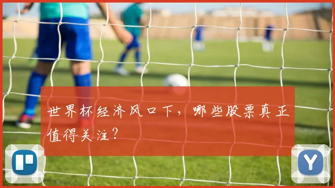 世界杯经济风口下,哪些股票真正值得关注?