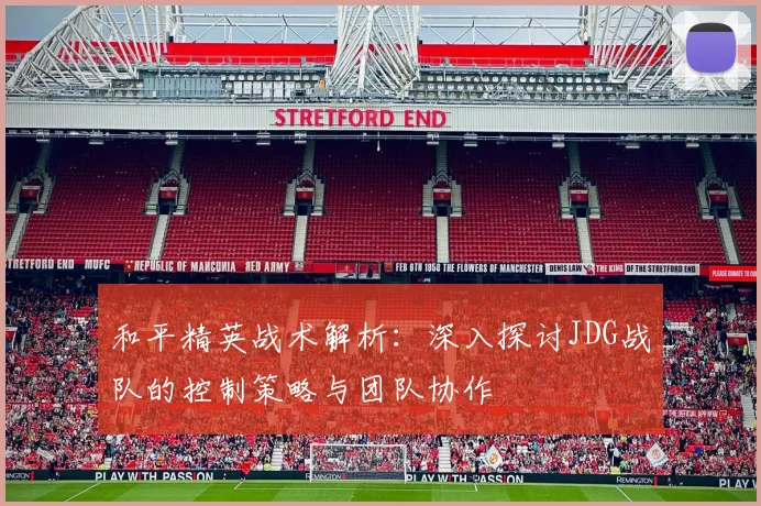 和平精英战术解析:深入探讨JDG战队的控制策略与团队协作