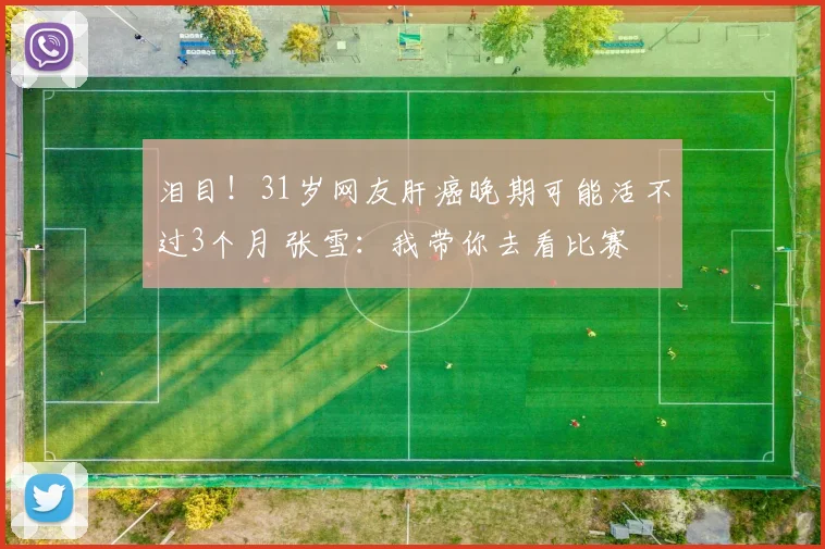 泪目！31岁网友肝癌晚期可能活不过3个月 张雪：我带你去看比赛