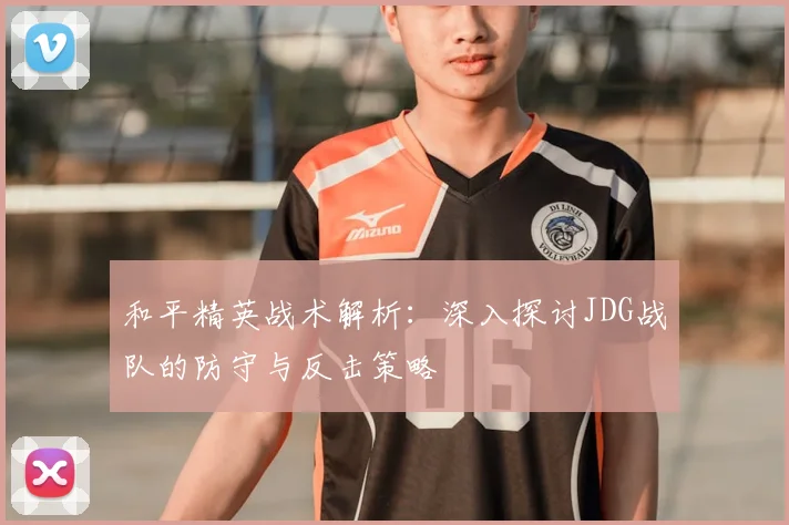 和平精英战术解析：深入探讨JDG战队的防守与反击策略