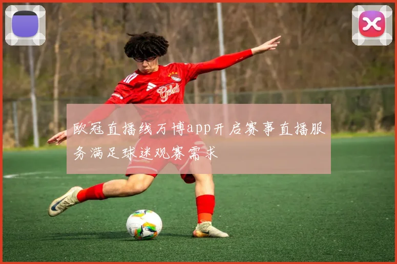 欧冠直播线万博app开启赛事直播服务满足球迷观赛需求