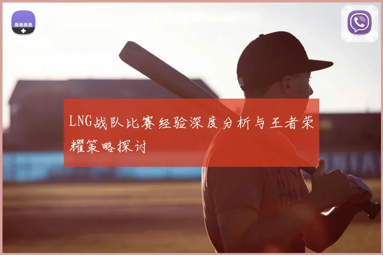 LNG战队比赛经验深度分析与王者荣耀策略探讨