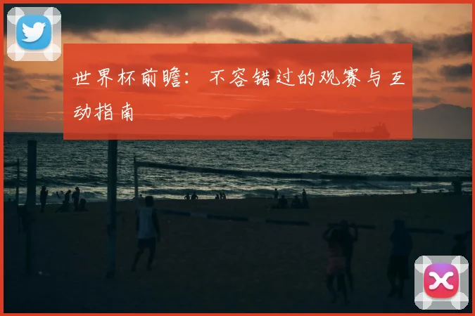 世界杯前瞻:不容错过的观赛与互动指南