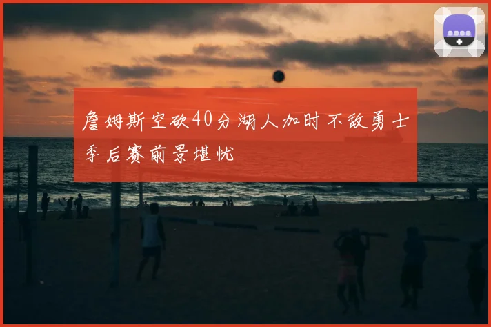 詹姆斯空砍40分湖人加时不敌勇士季后赛前景堪忧