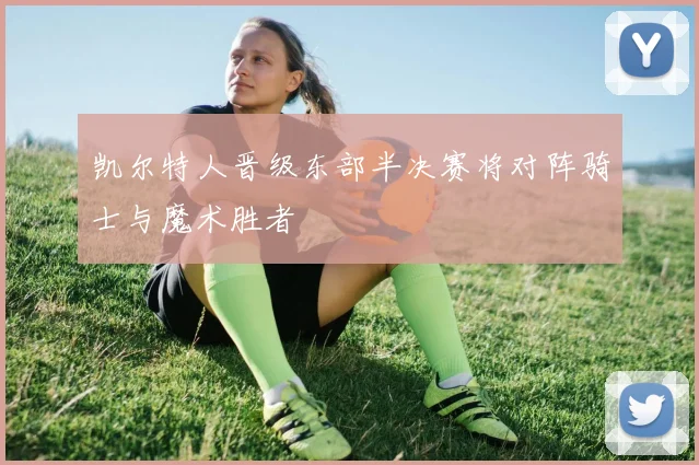 凯尔特人晋级东部半决赛将对阵骑士与魔术胜者