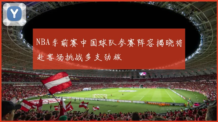 NBA季前赛中国球队参赛阵容揭晓将赴客场挑战多支劲旅