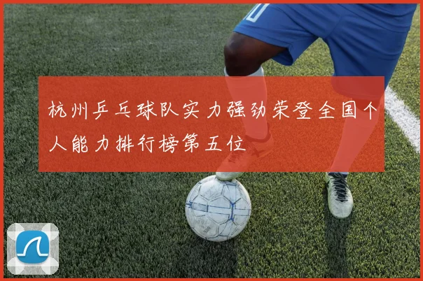 杭州乒乓球队实力强劲荣登全国个人能力排行榜第五位