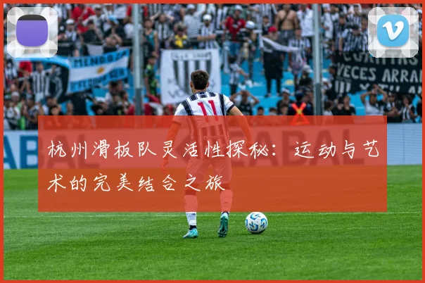 杭州滑板队灵活性探秘:运动与艺术的完美结合之旅
