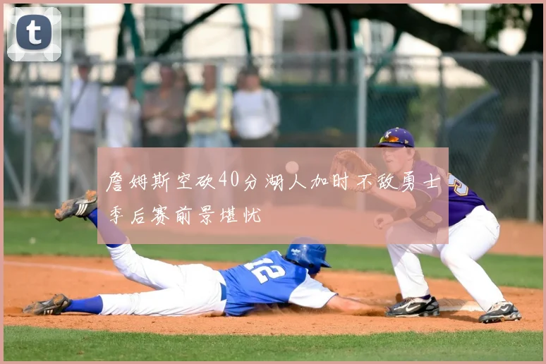 詹姆斯空砍40分湖人加时不敌勇士季后赛前景堪忧