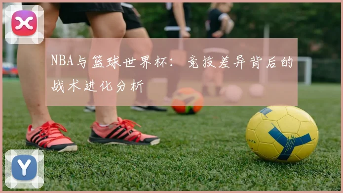 NBA与篮球世界杯:竞技差异背后的战术进化分析
