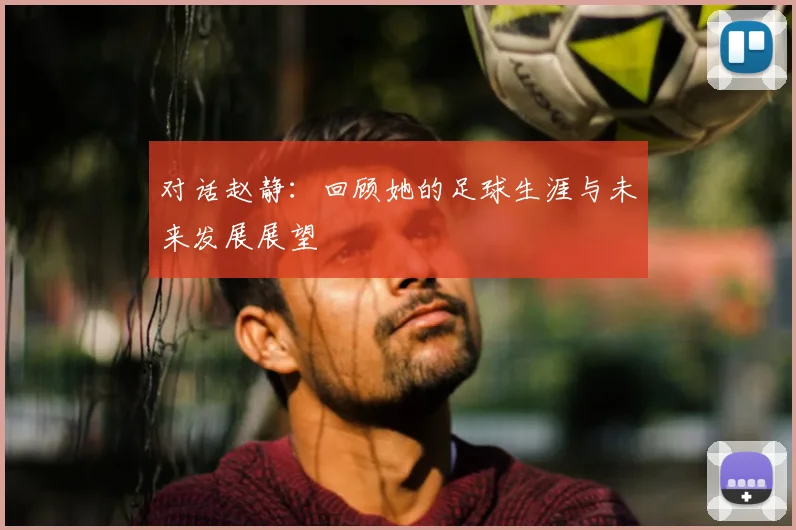 对话赵静：回顾她的足球生涯与未来发展展望