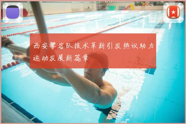 西安攀岩队技术革新引发热议助力运动发展新篇章