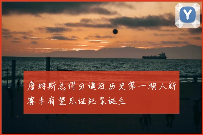 詹姆斯总得分逼近历史第一湖人新赛季有望见证纪录诞生