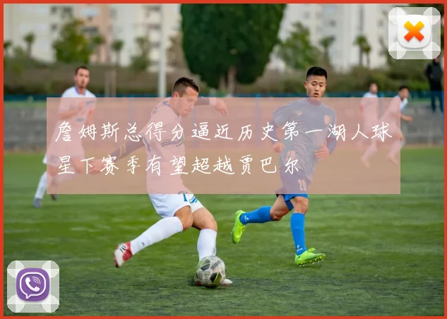 詹姆斯总得分逼近历史第一湖人球星下赛季有望超越贾巴尔