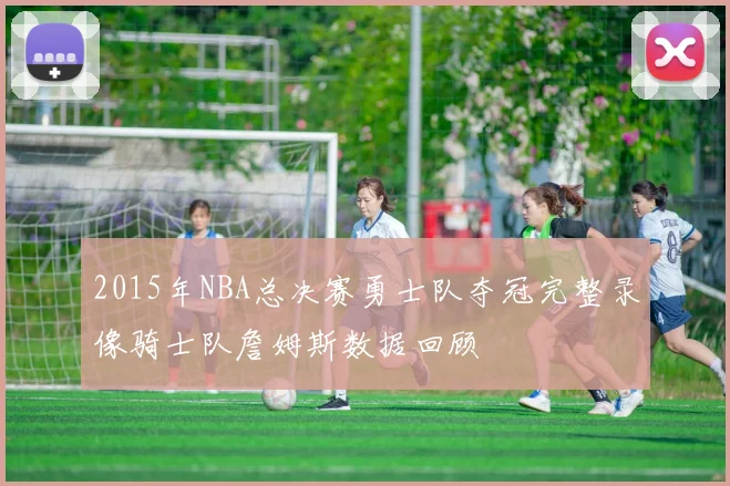 2015年NBA总决赛勇士队夺冠完整录像骑士队詹姆斯数据回顾