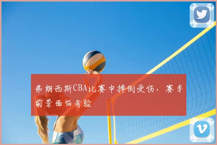 弗朗西斯CBA比赛中摔倒受伤，赛季前景面临考验