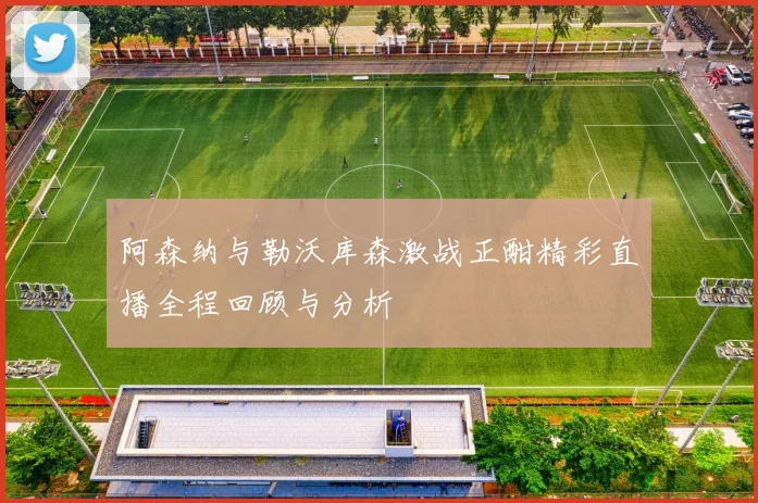 阿森纳与勒沃库森激战正酣精彩直播全程回顾与分析