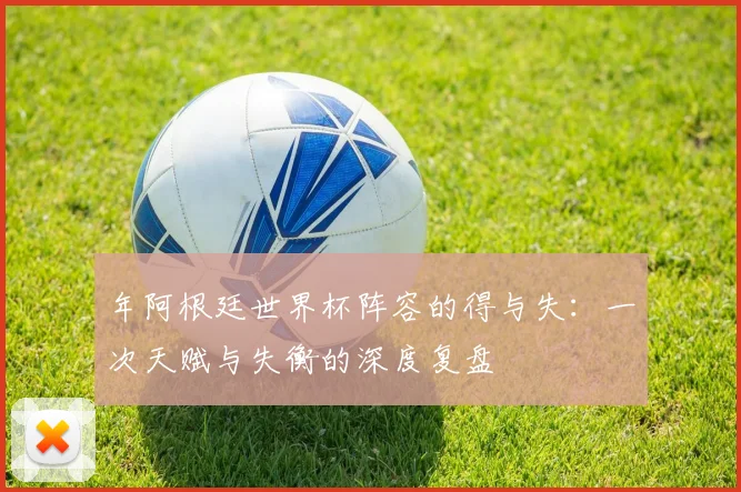 年阿根廷世界杯阵容的得与失：一次天赋与失衡的深度复盘