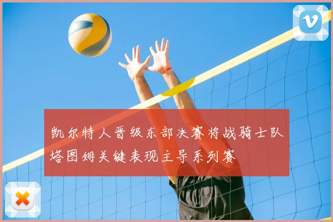 凯尔特人晋级东部决赛将战骑士队塔图姆关键表现主导系列赛