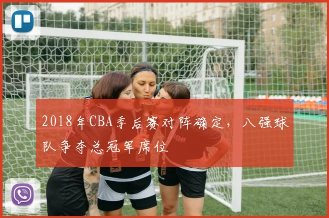 2018年CBA季后赛对阵确定，八强球队争夺总冠军席位