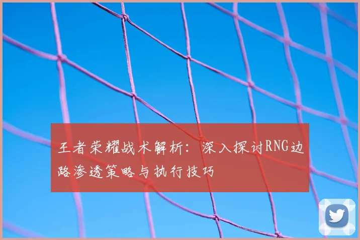 王者荣耀战术解析：深入探讨RNG边路渗透策略与执行技巧