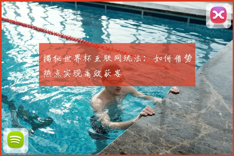 揭秘世界杯互联网玩法：如何借势热点实现高效获客