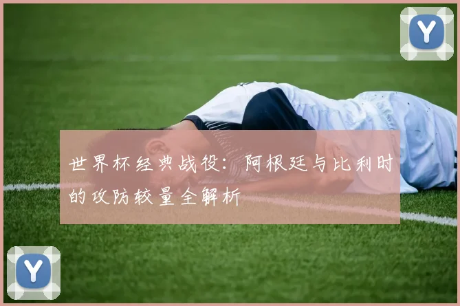 世界杯经典战役：阿根廷与比利时的攻防较量全解析