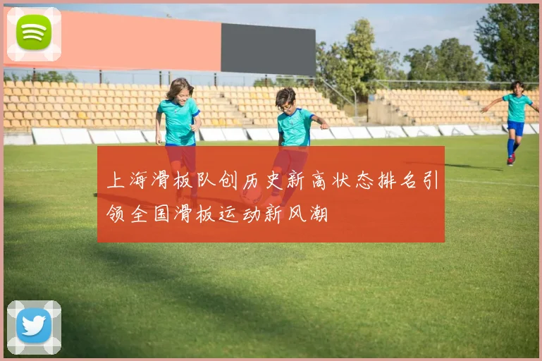 上海滑板队创历史新高状态排名引领全国滑板运动新风潮