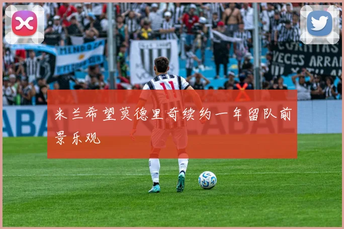 米兰希望莫德里奇续约一年留队前景乐观