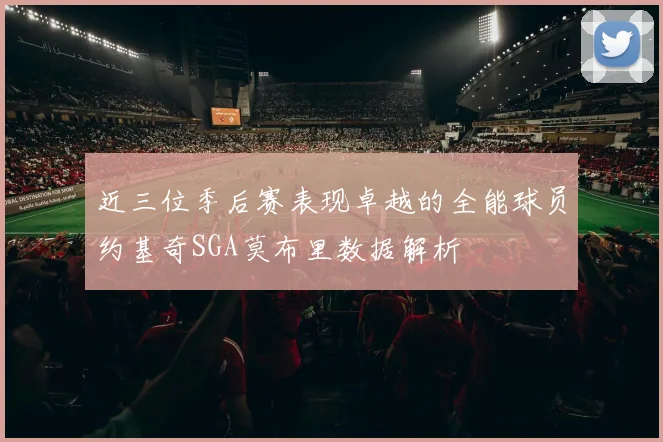 近三位季后赛表现卓越的全能球员约基奇SGA莫布里数据解析