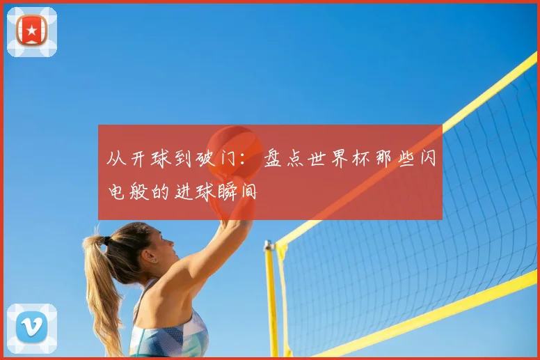 从开球到破门:盘点世界杯那些闪电般的进球瞬间