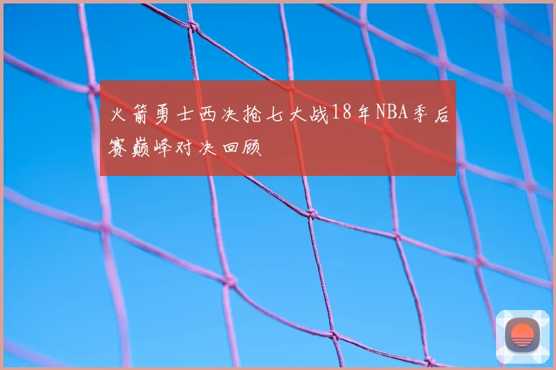 火箭勇士西决抢七大战18年NBA季后赛巅峰对决回顾