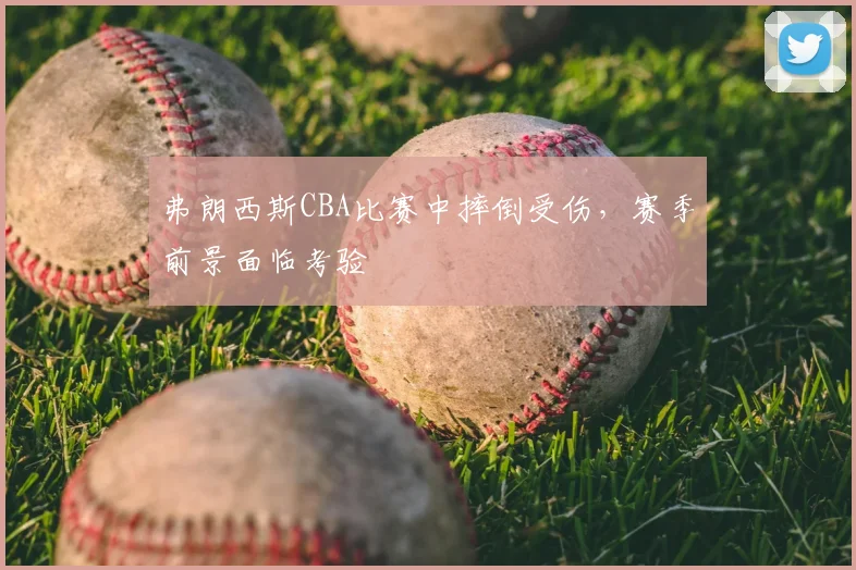 弗朗西斯CBA比赛中摔倒受伤，赛季前景面临考验