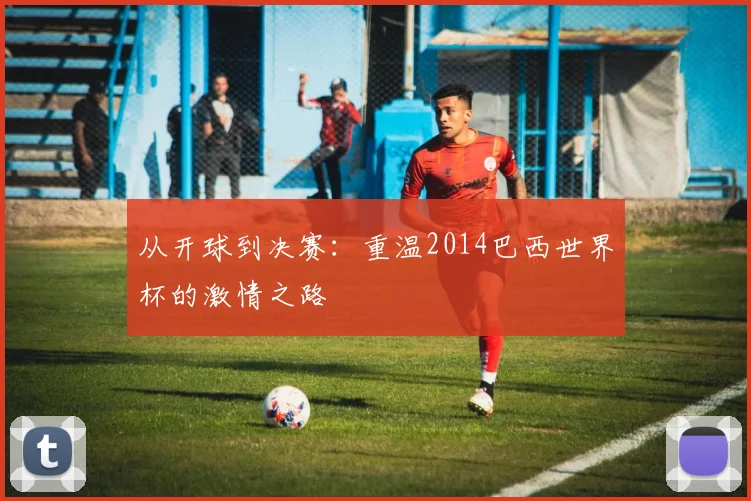 从开球到决赛：重温2014巴西世界杯的激情之路