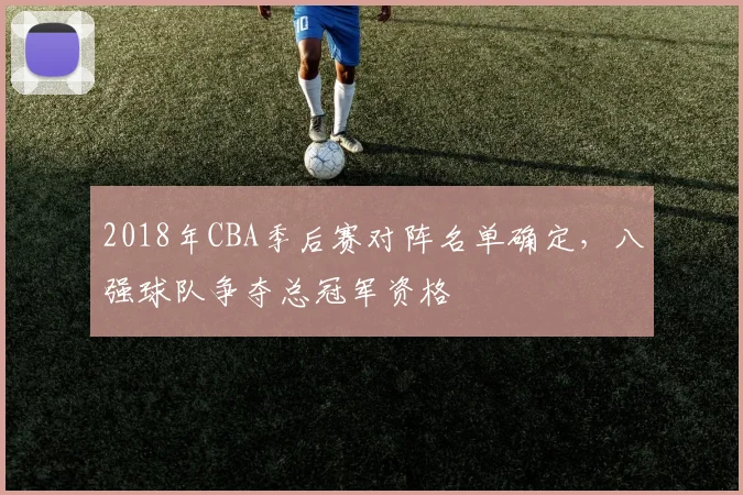 2018年CBA季后赛对阵名单确定，八强球队争夺总冠军资格