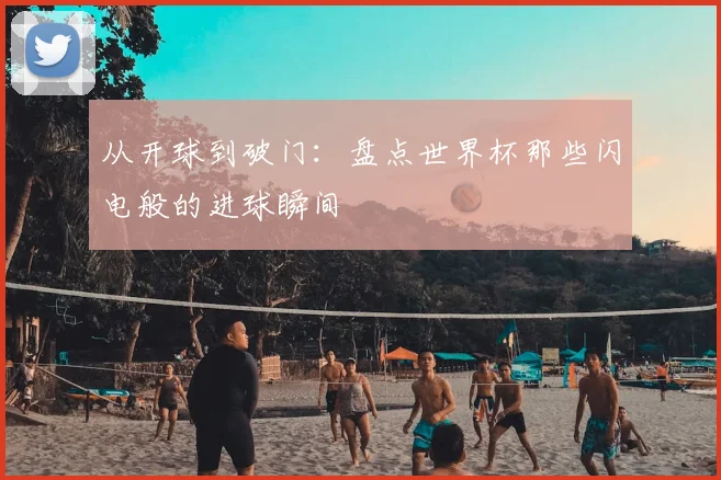 从开球到破门:盘点世界杯那些闪电般的进球瞬间