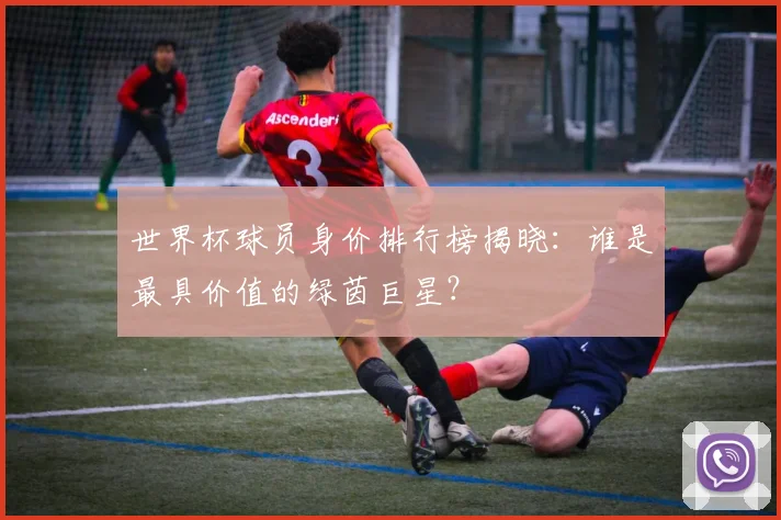 世界杯球员身价排行榜揭晓：谁是最具价值的绿茵巨星？