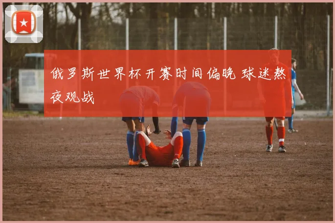 俄罗斯世界杯开赛时间偏晚 球迷熬夜观战