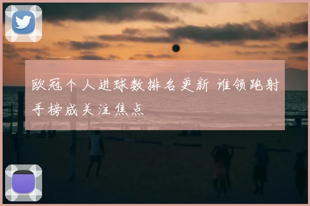 欧冠个人进球数排名更新 谁领跑射手榜成关注焦点