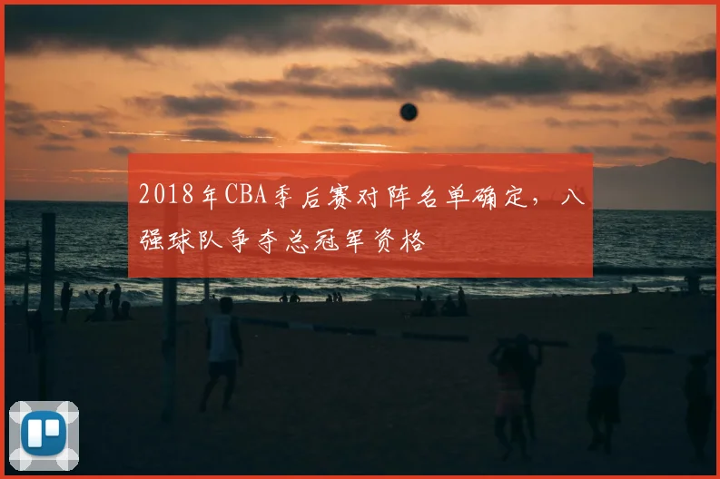 2018年CBA季后赛对阵名单确定，八强球队争夺总冠军资格