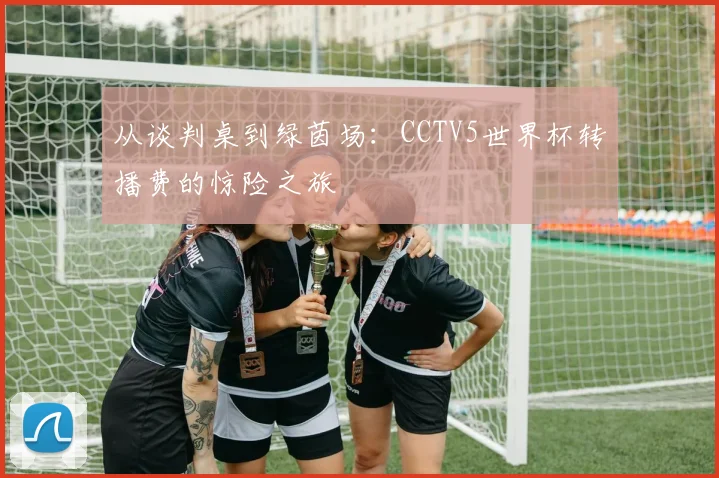从谈判桌到绿茵场：CCTV5世界杯转播费的惊险之旅
