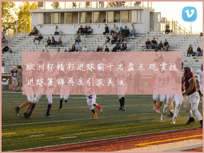 欧洲杯精彩进球前十名盘点 观赏性进球集锦再度引发关注