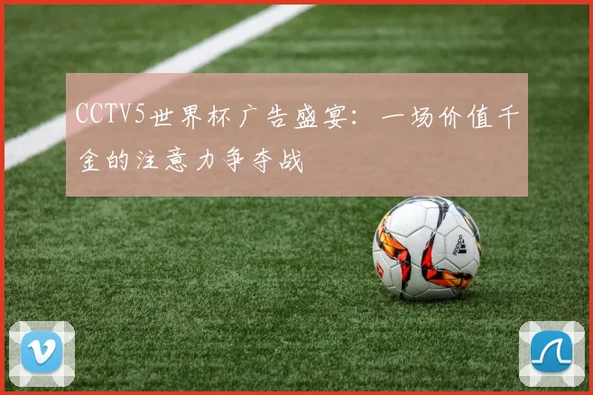 CCTV5世界杯广告盛宴：一场价值千金的注意力争夺战
