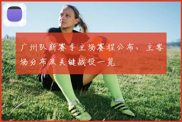 广州队新赛季主场赛程公布,主客场分布及关键战役一览